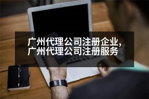 廣州代理公司注冊(cè)企業(yè),廣州代理公司注冊(cè)服務(wù)