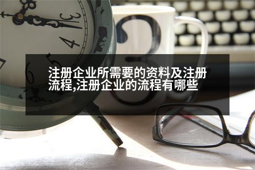 注冊(cè)企業(yè)所需要的資料及注冊(cè)流程,注冊(cè)企業(yè)的流程有哪些