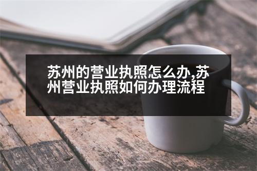 蘇州的營業(yè)執(zhí)照怎么辦,蘇州營業(yè)執(zhí)照如何辦理流程