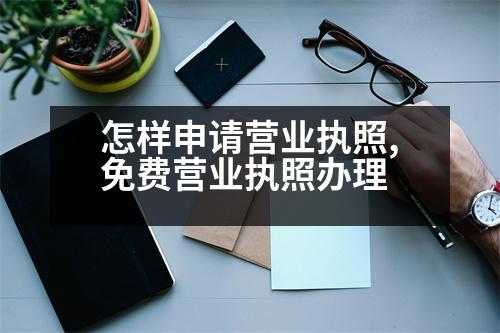 怎樣申請營業(yè)執(zhí)照,免費營業(yè)執(zhí)照辦理