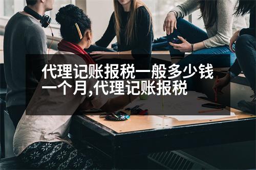 代理記賬報(bào)稅一般多少錢一個(gè)月,代理記賬報(bào)稅