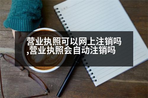 營(yíng)業(yè)執(zhí)照可以網(wǎng)上注銷嗎,營(yíng)業(yè)執(zhí)照會(huì)自動(dòng)注銷嗎