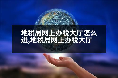 地稅局網(wǎng)上辦稅大廳怎么進(jìn),地稅局網(wǎng)上辦稅大廳