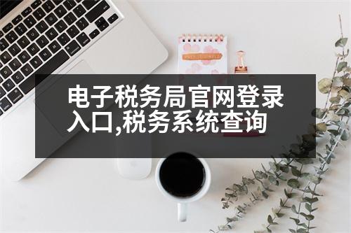 電子稅務(wù)局官網(wǎng)登錄入口,稅務(wù)系統(tǒng)查詢(xún)