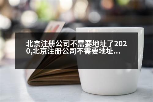 北京注冊公司不需要地址了2020,北京注冊公司不需要地址了