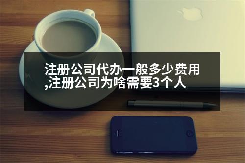 注冊(cè)公司代辦一般多少費(fèi)用,注冊(cè)公司為啥需要3個(gè)人