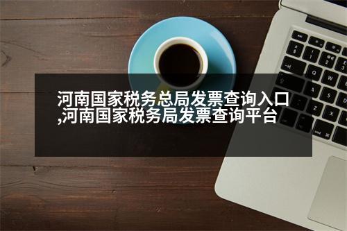 河南國(guó)家稅務(wù)總局發(fā)票查詢?nèi)肟?河南國(guó)家稅務(wù)局發(fā)票查詢平臺(tái)