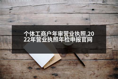 個(gè)體工商戶年審營業(yè)執(zhí)照,2022年?duì)I業(yè)執(zhí)照年檢申報(bào)官網(wǎng)