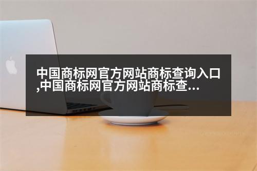 中國商標網(wǎng)官方網(wǎng)站商標查詢?nèi)肟?中國商標網(wǎng)官方網(wǎng)站商標查詢