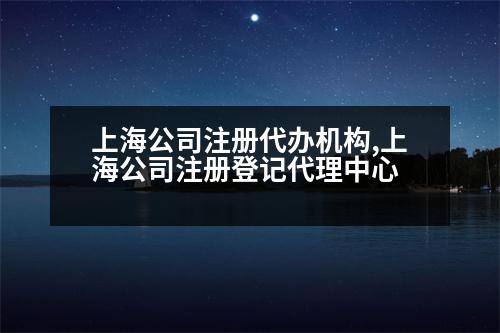 上海公司注冊(cè)代辦機(jī)構(gòu),上海公司注冊(cè)登記代理中心