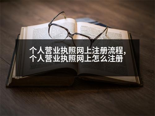 個(gè)人營(yíng)業(yè)執(zhí)照網(wǎng)上注冊(cè)流程,個(gè)人營(yíng)業(yè)執(zhí)照網(wǎng)上怎么注冊(cè)