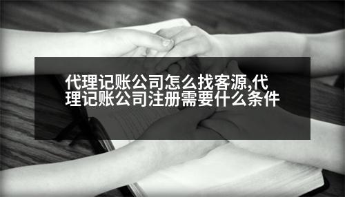 代理記賬公司怎么找客源,代理記賬公司注冊需要什么條件