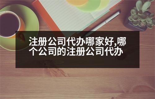 注冊公司代辦哪家好,哪個(gè)公司的注冊公司代辦