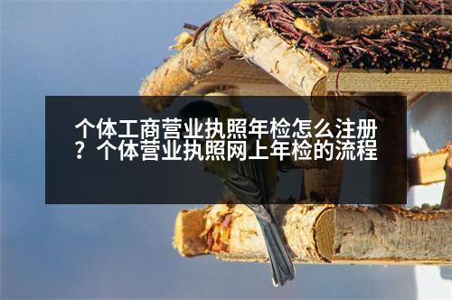 個體工商營業(yè)執(zhí)照年檢怎么注冊？個體營業(yè)執(zhí)照網(wǎng)上年檢的流程