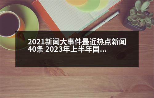 2021新聞大事件最近熱點(diǎn)新聞40條 2023年上半年國內(nèi)十大熱點(diǎn)事件