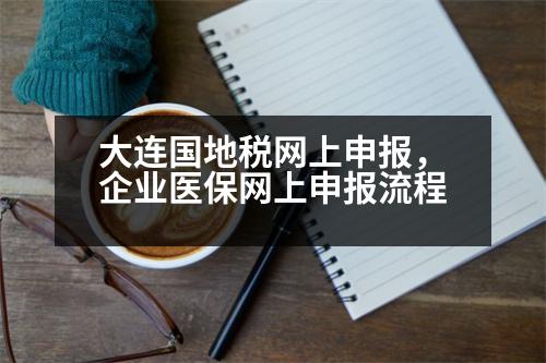 大連國地稅網(wǎng)上申報，企業(yè)醫(yī)保網(wǎng)上申報流程