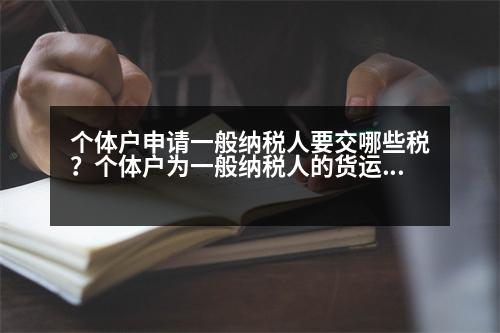 個(gè)體戶申請一般納稅人要交哪些稅？個(gè)體戶為一般納稅人的貨運(yùn)部，應(yīng)該交哪些稅