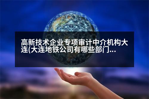 高新技術企業(yè)專項審計中介機構大連(大連地鐵公司有哪些部門)