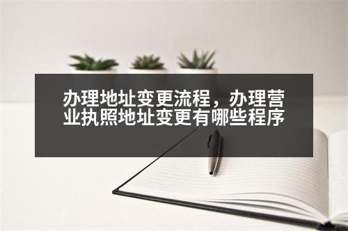 辦理地址變更流程，辦理營業(yè)執(zhí)照地址變更有哪些程序