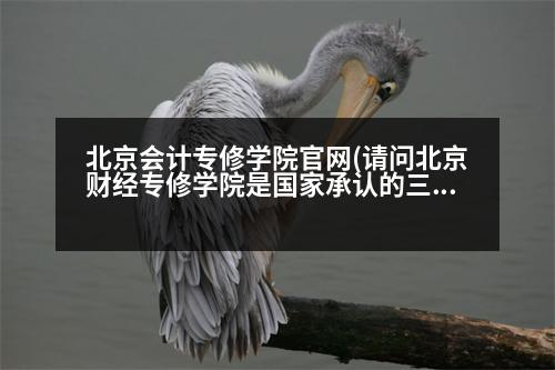 北京會(huì)計(jì)專修學(xué)院官網(wǎng)(請(qǐng)問(wèn)北京財(cái)經(jīng)專修學(xué)院是國(guó)家承認(rèn)的三本嗎在學(xué)信網(wǎng)查到了嗎謝謝啦)