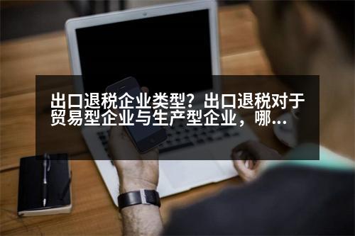 出口退稅企業(yè)類型？出口退稅對于貿(mào)易型企業(yè)與生產(chǎn)型企業(yè)，哪種類型的單位比較合算舉例說明一下