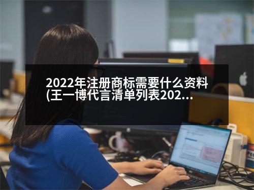 2022年注冊商標(biāo)需要什么資料(王一博代言清單列表2023)