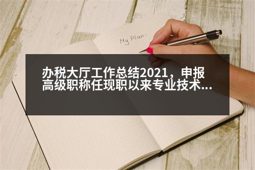 辦稅大廳工作總結(jié)2021，申報高級職稱任現(xiàn)職以來專業(yè)技術(shù)工作總結(jié)怎么寫