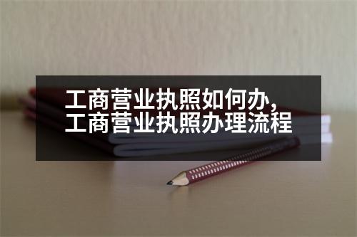 工商營業(yè)執(zhí)照如何辦,工商營業(yè)執(zhí)照辦理流程