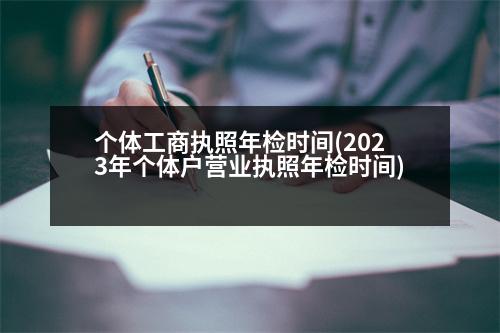 個體工商執(zhí)照年檢時間(2023年個體戶營業(yè)執(zhí)照年檢時間)