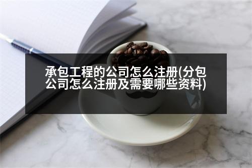 承包工程的公司怎么注冊(cè)(分包公司怎么注冊(cè)及需要哪些資料)