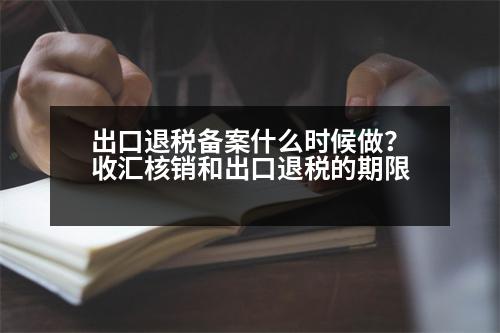 出口退稅備案什么時(shí)候做？收匯核銷和出口退稅的期限