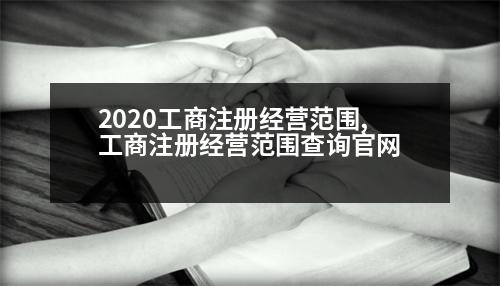 2020工商注冊(cè)經(jīng)營范圍,工商注冊(cè)經(jīng)營范圍查詢官網(wǎng)