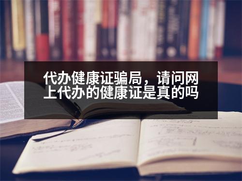 代辦健康證騙局，請(qǐng)問(wèn)網(wǎng)上代辦的健康證是真的嗎