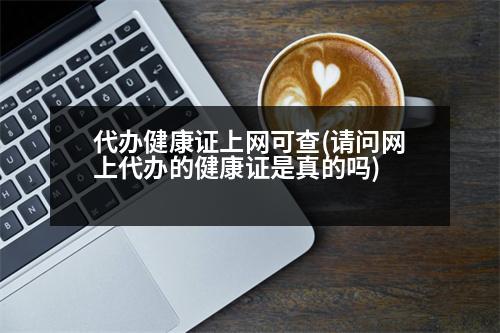 代辦健康證上網(wǎng)可查(請問網(wǎng)上代辦的健康證是真的嗎)