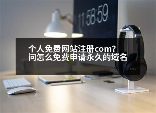 個人免費網(wǎng)站注冊com？問怎么免費申請永久的域名