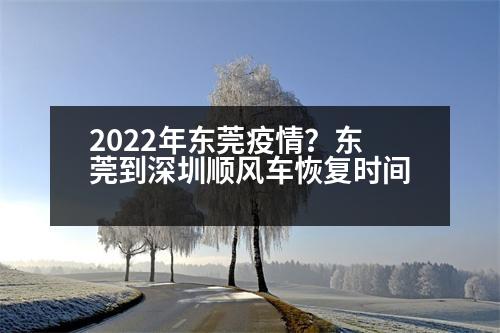 2022年東莞疫情？東莞到深圳順風車恢復時間