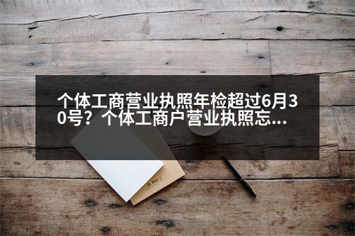 個(gè)體工商營(yíng)業(yè)執(zhí)照年檢超過6月30號(hào)？個(gè)體工商戶營(yíng)業(yè)執(zhí)照忘記年檢，多長(zhǎng)時(shí)間恢復(fù)正常