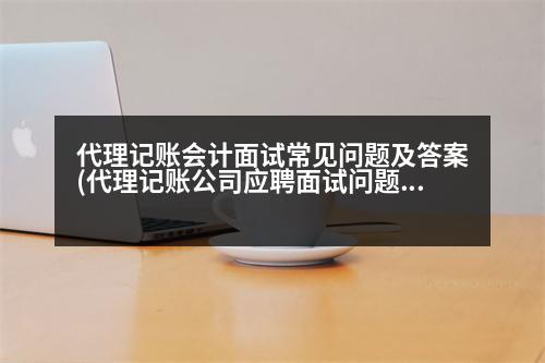 代理記賬會(huì)計(jì)面試常見問題及答案(代理記賬公司應(yīng)聘面試問題及答案)