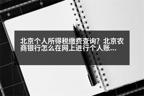 北京個人所得稅繳費查詢？北京農(nóng)商銀行怎么在網(wǎng)上進行個人賬戶查詢