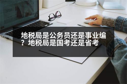 地稅局是公務員還是事業(yè)編？地稅局是國考還是省考