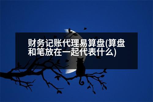 財(cái)務(wù)記賬代理易算盤(算盤和筆放在一起代表什么)