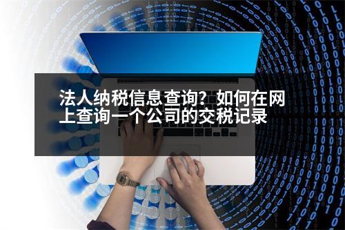 法人納稅信息查詢？如何在網(wǎng)上查詢一個(gè)公司的交稅記錄