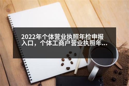 2022年個(gè)體營(yíng)業(yè)執(zhí)照年檢申報(bào)入口，個(gè)體工商戶營(yíng)業(yè)執(zhí)照年檢怎么在網(wǎng)上辦理