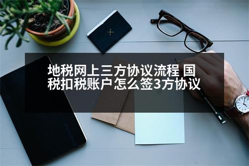 地稅網(wǎng)上三方協(xié)議流程 國(guó)稅扣稅賬戶(hù)怎么簽3方協(xié)議