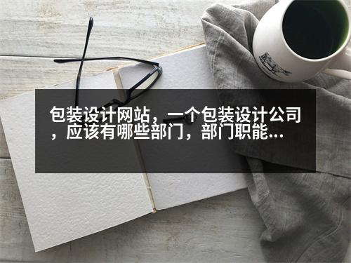 包裝設(shè)計網(wǎng)站，一個包裝設(shè)計公司，應(yīng)該有哪些部門，部門職能，是什么，公司機構(gòu)有哪些