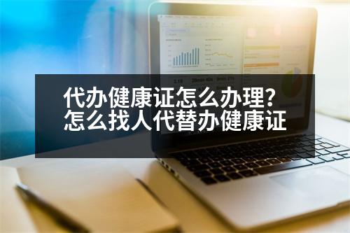 代辦健康證怎么辦理？怎么找人代替辦健康證