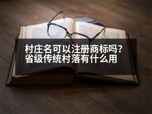 村莊名可以注冊商標嗎？省級傳統(tǒng)村落有什么用