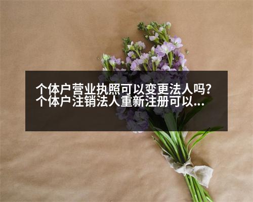 個體戶營業(yè)執(zhí)照可以變更法人嗎？個體戶注銷法人重新注冊可以嗎