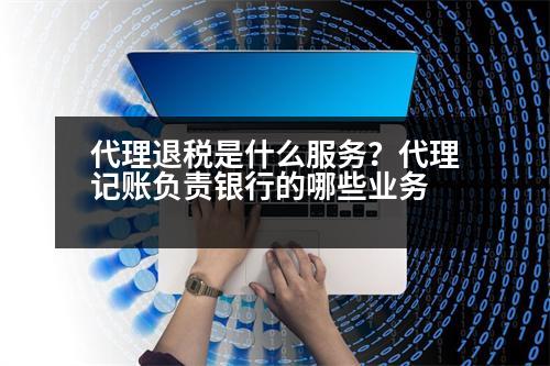 代理退稅是什么服務？代理記賬負責銀行的哪些業(yè)務