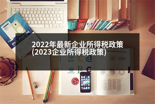 2022年最新企業(yè)所得稅政策(2023企業(yè)所得稅政策)